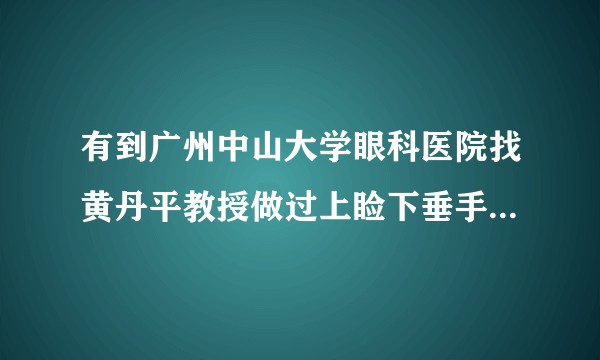 有到广州中山大学眼科医院找黄丹平教授做过上睑下垂手术矫正的吗？