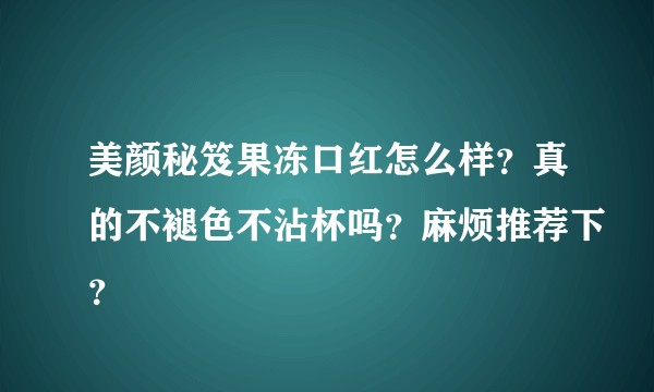 美颜秘笈果冻口红怎么样？真的不褪色不沾杯吗？麻烦推荐下？