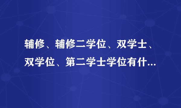 辅修、辅修二学位、双学士、双学位、第二学士学位有什么区别？