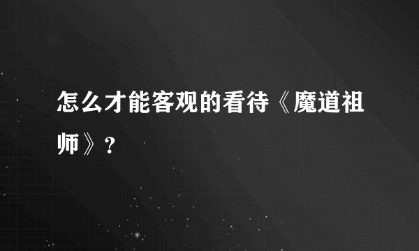 怎么才能客观的看待《魔道祖师》？