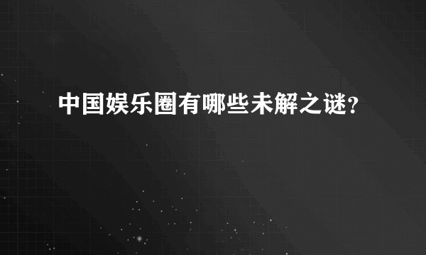 中国娱乐圈有哪些未解之谜？