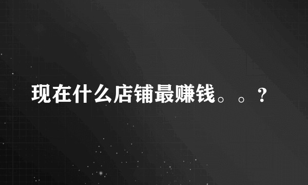 现在什么店铺最赚钱。。？