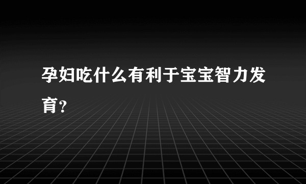 孕妇吃什么有利于宝宝智力发育？