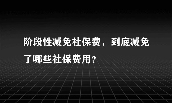 阶段性减免社保费，到底减免了哪些社保费用？