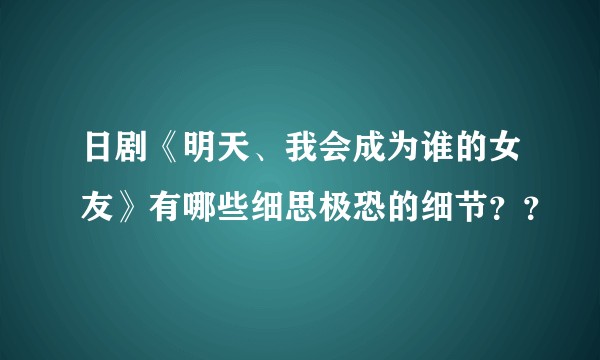 日剧《明天、我会成为谁的女友》有哪些细思极恐的细节？？