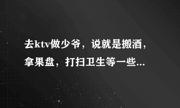 去ktv做少爷，说就是搬酒，拿果盘，打扫卫生等一些服务员工作，一个房间500可信吗？