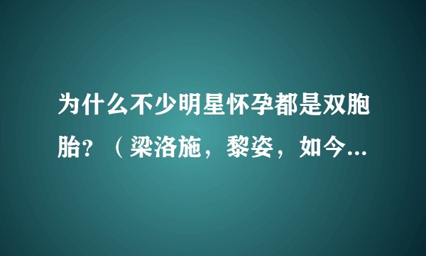 为什么不少明星怀孕都是双胞胎？（梁洛施，黎姿，如今的饭饭……）