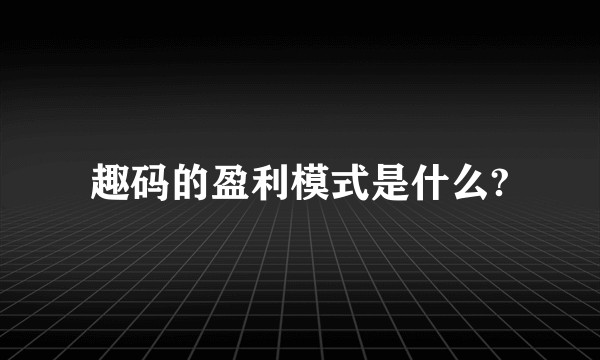 趣码的盈利模式是什么?