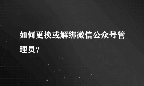 如何更换或解绑微信公众号管理员?