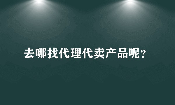 去哪找代理代卖产品呢？