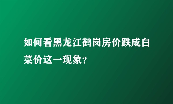 如何看黑龙江鹤岗房价跌成白菜价这一现象?