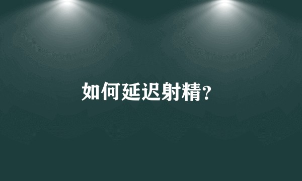 如何延迟射精?