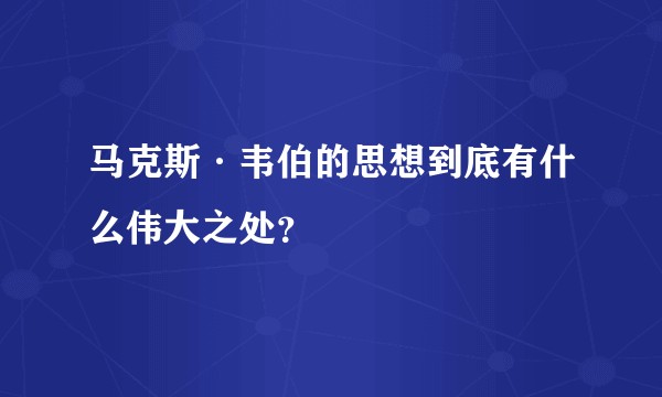 马克斯·韦伯的思想到底有什么伟大之处？