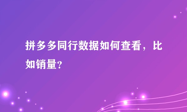 拼多多同行数据如何查看，比如销量？