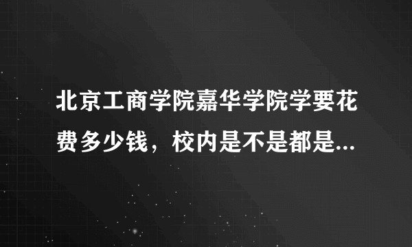 北京工商学院嘉华学院学要花费多少钱，校内是不是都是有钱人?