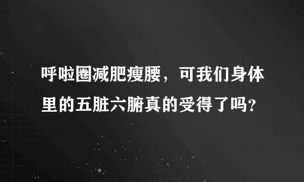 呼啦圈减肥瘦腰，可我们身体里的五脏六腑真的受得了吗？
