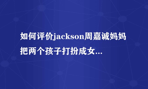 如何评价jackson周嘉诚妈妈把两个孩子打扮成女生圈钱的行为？