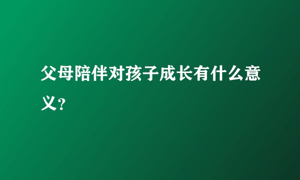 父母陪伴对孩子成长有什么意义？