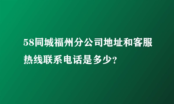 58同城福州分公司地址和客服热线联系电话是多少？