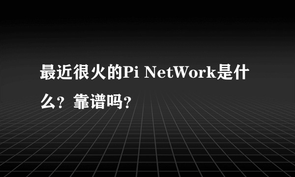 最近很火的Pi NetWork是什么?靠谱吗?