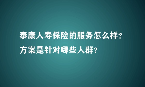 泰康人寿保险的服务怎么样？方案是针对哪些人群？