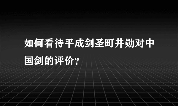 如何看待平成剑圣町井勋对中国剑的评价?