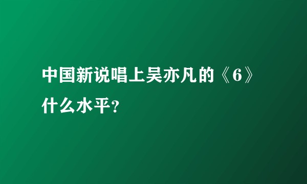 中国新说唱上吴亦凡的《6》什么水平？