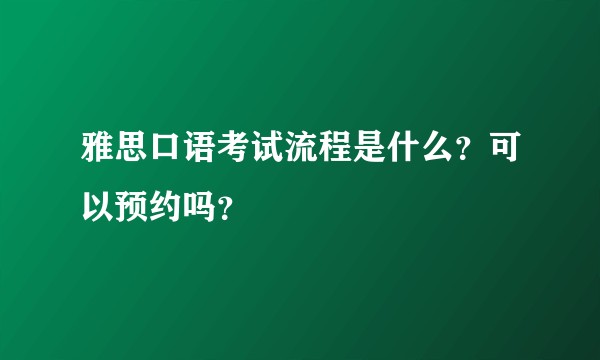 雅思口语考试流程是什么？可以预约吗？