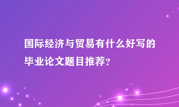 国际经济与贸易有什么好写的毕业论文题目推荐？