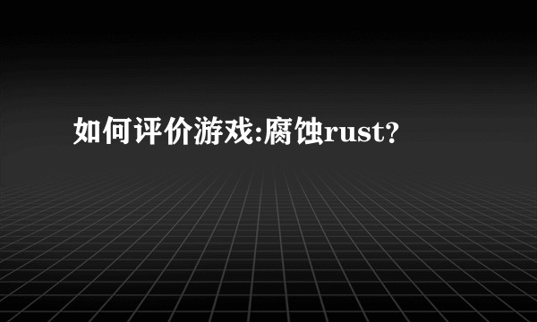 如何评价游戏:腐蚀rust？