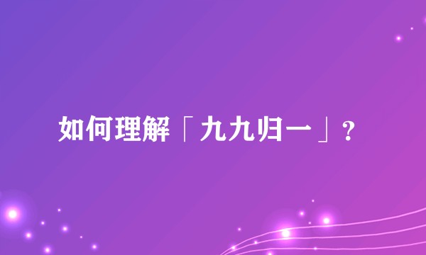 如何理解「九九归一」？