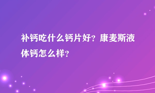 补钙吃什么钙片好?康麦斯液体钙怎么样?