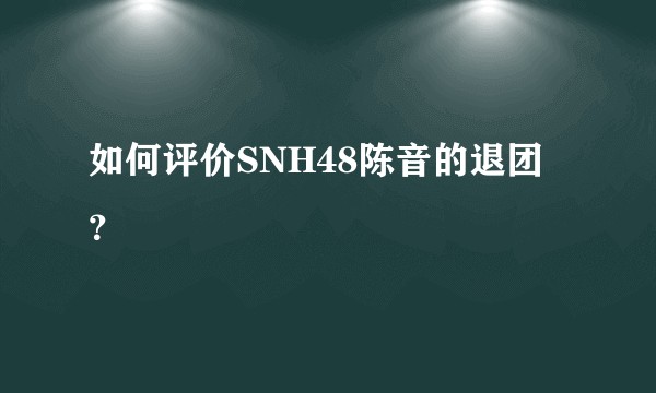如何评价SNH48陈音的退团？