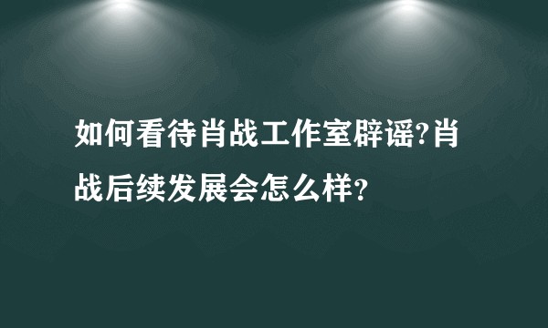 如何看待肖战工作室辟谣?肖战后续发展会怎么样？