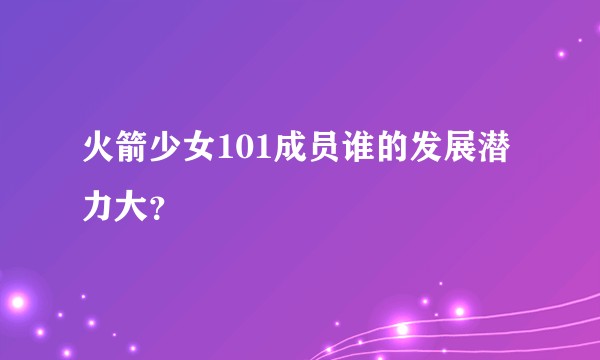 火箭少女101成员谁的发展潜力大？