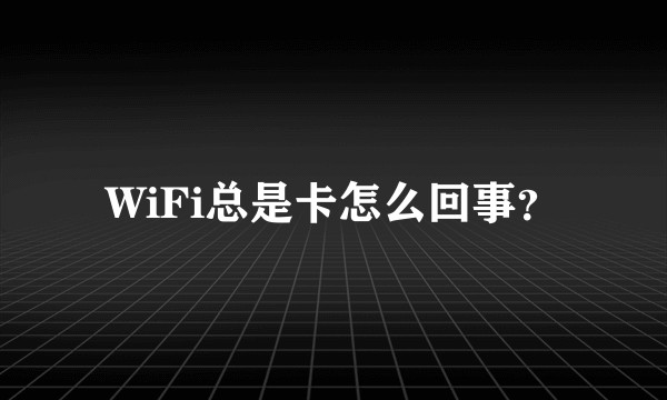 WiFi总是卡怎么回事？