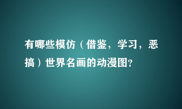 有哪些模仿（借鉴，学习，恶搞）世界名画的动漫图？