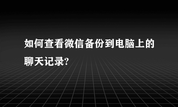 如何查看微信备份到电脑上的聊天记录?