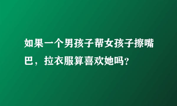如果一个男孩子帮女孩子擦嘴巴，拉衣服算喜欢她吗？