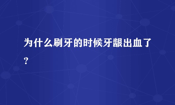 为什么刷牙的时候牙龈出血了？