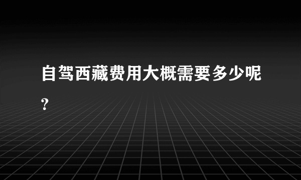自驾西藏费用大概需要多少呢？
