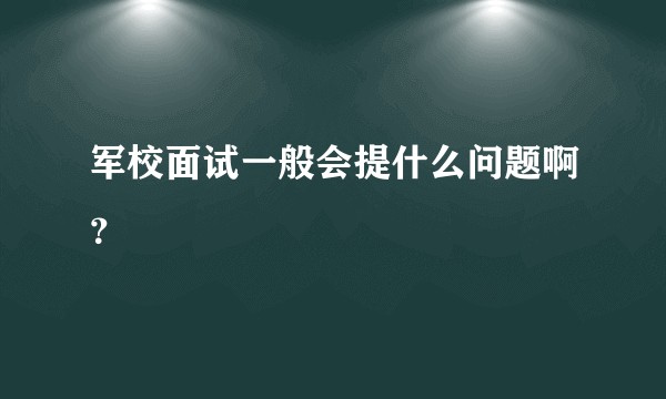 军校面试一般会提什么问题啊?
