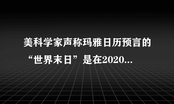 美科学家声称玛雅日历预言的“世界末日”是在2020年6月21日？