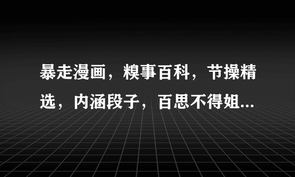 暴走漫画，糗事百科，节操精选，内涵段子，百思不得姐的核心区别？