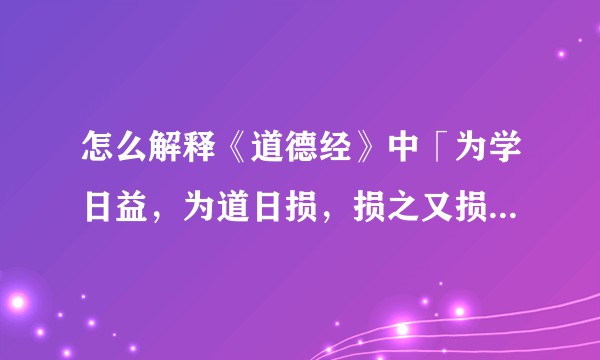 怎么解释《道德经》中「为学日益，为道日损，损之又损，以至于无为」？