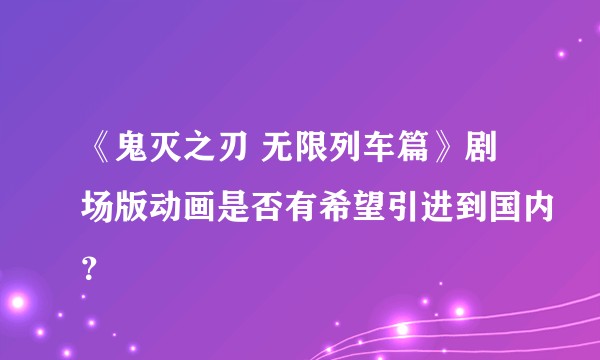 《鬼灭之刃 无限列车篇》剧场版动画是否有希望引进到国内？