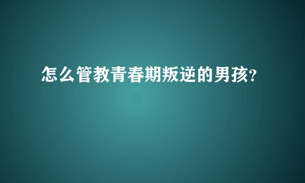 怎么管教青春期叛逆的男孩？