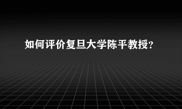 如何评价复旦大学陈平教授？