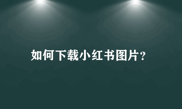 如何下载小红书图片？