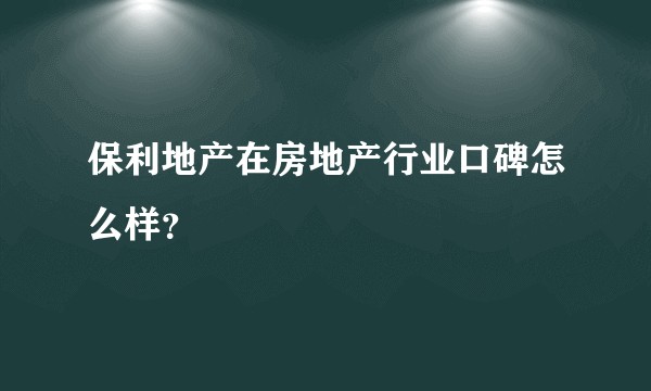 保利地产在房地产行业口碑怎么样？